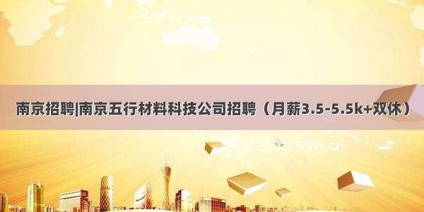 南京招聘|南京五行材料科技公司招聘（月薪3.5-5.5k+双休）