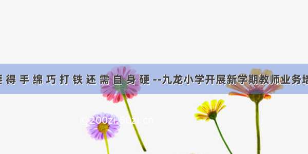 绣 花 要 得 手 绵 巧 打 铁 还 需 自 身 硬 --九龙小学开展新学期教师业务培训活动