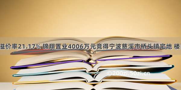 （最新成交）溢价率21.17% 锦翔置业4006万元竞得宁波慈溪市桥头镇宅地 楼面价2146元/㎡