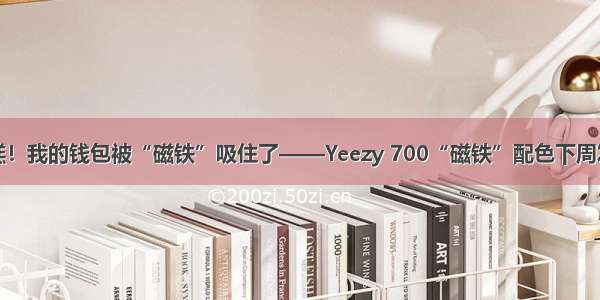 糟糕！我的钱包被“磁铁”吸住了——Yeezy 700“磁铁”配色下周发售