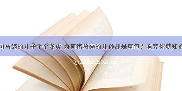 &quot;司马懿的儿子个个龙虎 为何诸葛亮的儿孙却是草包？看完你就知道&quot;