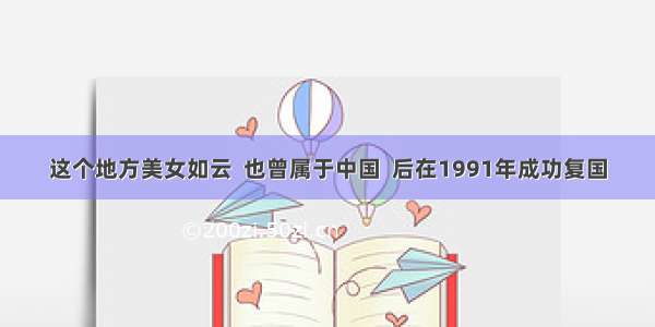 这个地方美女如云  也曾属于中国  后在1991年成功复国