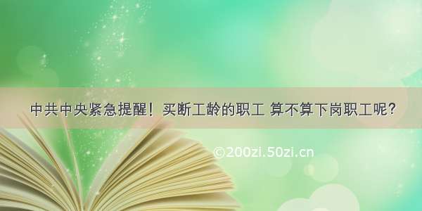 中共中央紧急提醒！买断工龄的职工 算不算下岗职工呢？