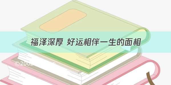 福泽深厚 好运相伴一生的面相