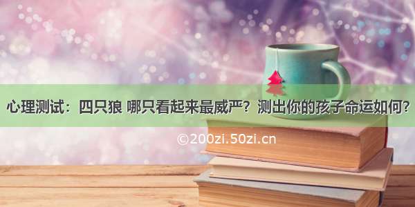 心理测试：四只狼 哪只看起来最威严？测出你的孩子命运如何？