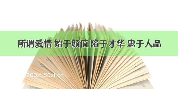 所谓爱情 始于颜值 陷于才华 忠于人品