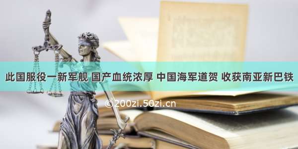 此国服役一新军舰 国产血统浓厚 中国海军道贺 收获南亚新巴铁