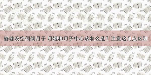 婆婆没空伺候月子 月嫂和月子中心该怎么选？注意这几点区别