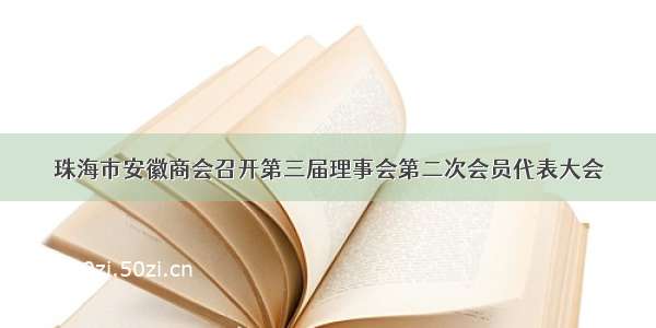 珠海市安徽商会召开第三届理事会第二次会员代表大会