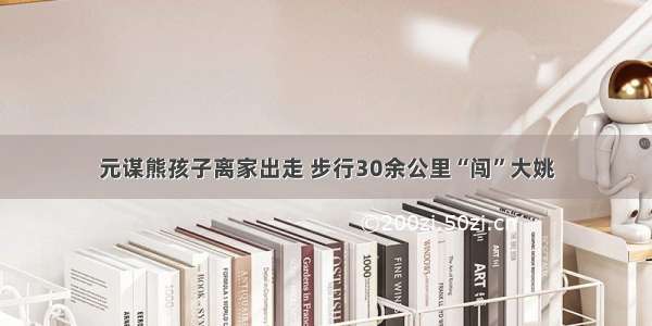 元谋熊孩子离家出走 步行30余公里“闯”大姚