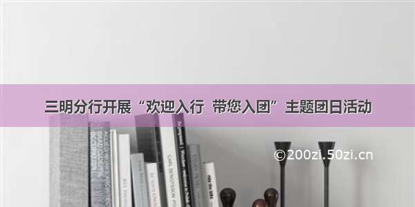 三明分行开展“欢迎入行  带您入团”主题团日活动