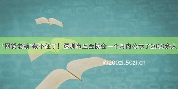 “网贷老赖”藏不住了！深圳市互金协会一个月内公示了2000余人