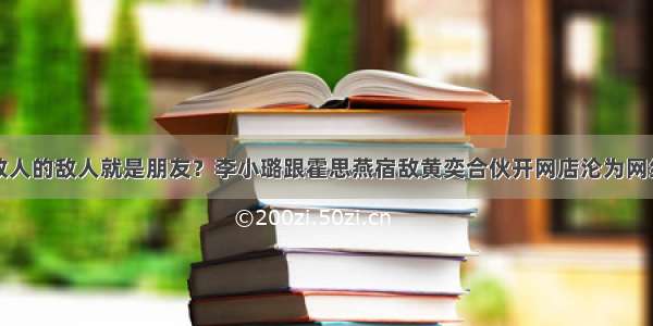 敌人的敌人就是朋友？李小璐跟霍思燕宿敌黄奕合伙开网店沦为网红