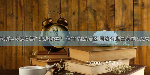 “昆明最大城中村”再启拆迁！ 位于草海片区 周边有盘已卖到2.5万/㎡