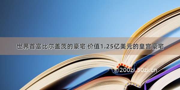 世界首富比尔盖茨的豪宅 价值1.25亿美元的皇宫豪宅