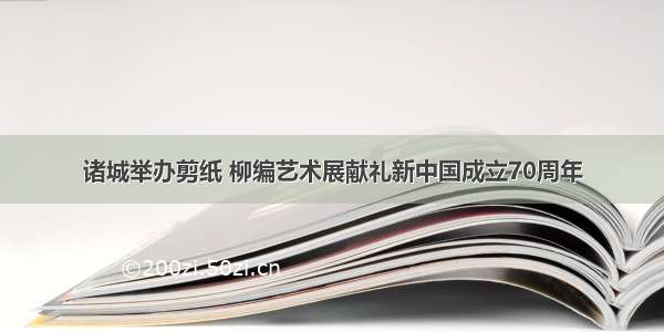 诸城举办剪纸 柳编艺术展献礼新中国成立70周年