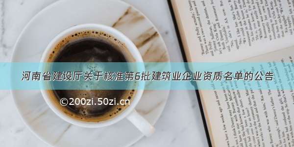 河南省建设厅关于核准第6批建筑业企业资质名单的公告