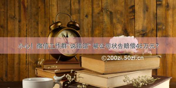 小心！微信工作群“说错话” 被公司状告赔偿46万元？