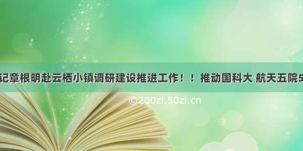 西湖区委书记章根明赴云栖小镇调研建设推进工作！！推动国科大 航天五院502所等项目