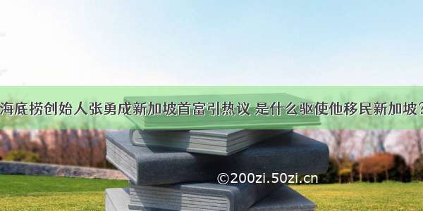 海底捞创始人张勇成新加坡首富引热议 是什么驱使他移民新加坡？