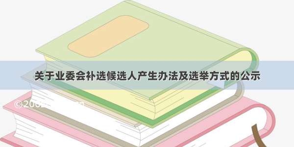 关于业委会补选候选人产生办法及选举方式的公示