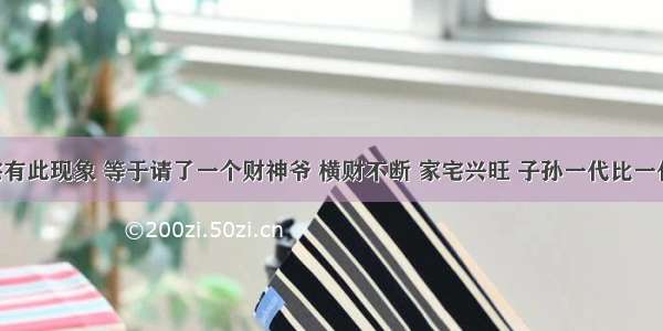 家宅有此现象 等于请了一个财神爷 横财不断 家宅兴旺 子孙一代比一代强！