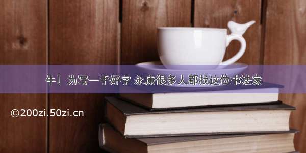 牛！为写一手好字 永康很多人都找这位书法家