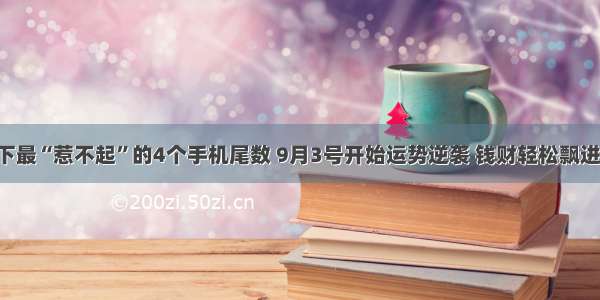 天底下最“惹不起”的4个手机尾数 9月3号开始运势逆袭 钱财轻松飘进口袋!