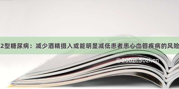 2型糖尿病：减少酒精摄入或能明显减低患者患心血管疾病的风险