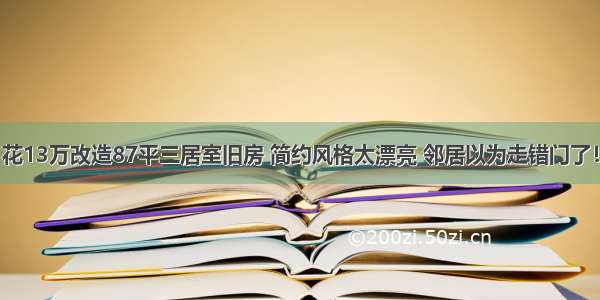 花13万改造87平三居室旧房 简约风格太漂亮 邻居以为走错门了！