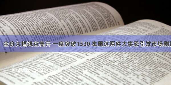 劲爆！金价大幅跳空高开 一度突破1530 本周这两件大事恐引发市场剧烈波动