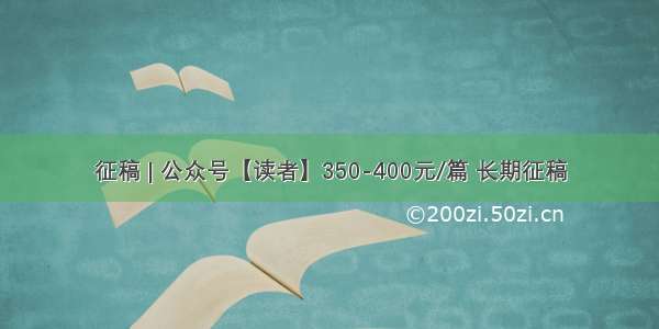 征稿 | 公众号【读者】350-400元/篇 长期征稿