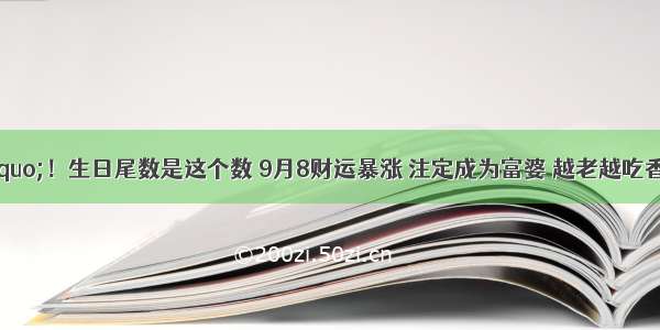 “晚年必暴富”！生日尾数是这个数 9月8财运暴涨 注定成为富婆 越老越吃香“洋财”