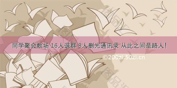 同学聚会散场 16人退群 8人删光通讯录 从此之间是路人！