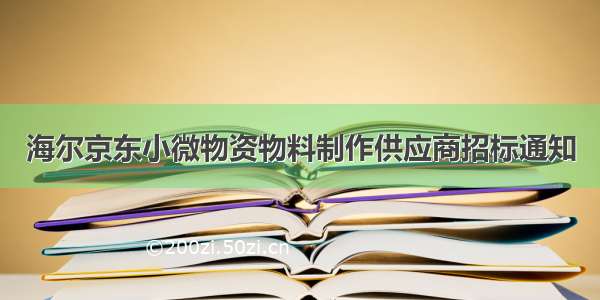 海尔京东小微物资物料制作供应商招标通知