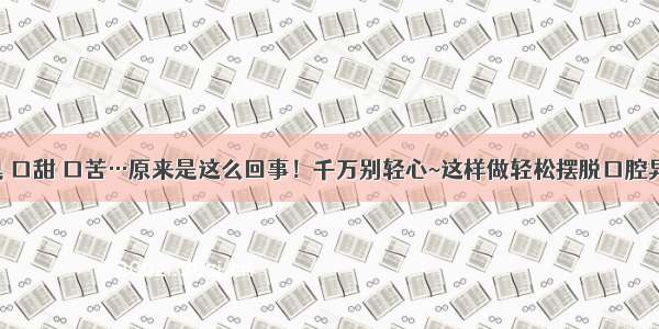 口臭 口甜 口苦…原来是这么回事！千万别轻心~这样做轻松摆脱口腔异味！