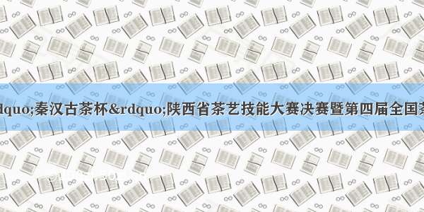 关于安康富硒茶“秦汉古茶杯”陕西省茶艺技能大赛决赛暨第四届全国茶艺职业技能竞赛陕