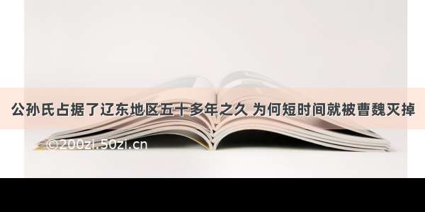 公孙氏占据了辽东地区五十多年之久 为何短时间就被曹魏灭掉