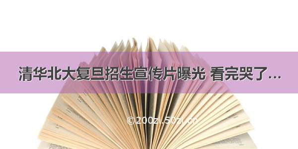 清华北大复旦招生宣传片曝光 看完哭了…