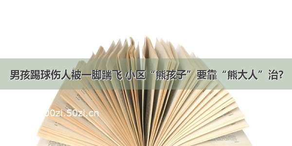 男孩踢球伤人被一脚踹飞 小区“熊孩子”要靠“熊大人”治？