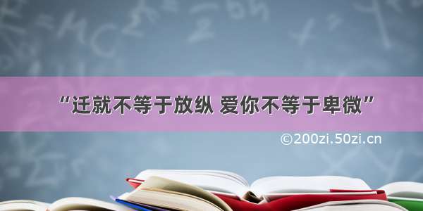 “迁就不等于放纵 爱你不等于卑微”