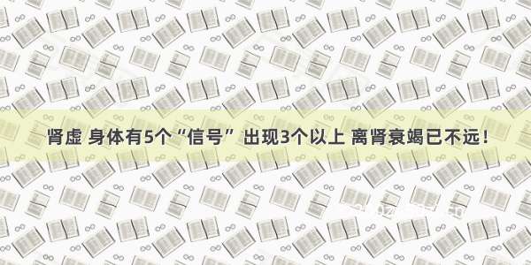 肾虚 身体有5个“信号” 出现3个以上 离肾衰竭已不远！