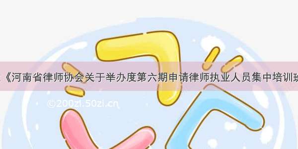 关于转发《河南省律师协会关于举办度第六期申请律师执业人员集中培训班的通知》