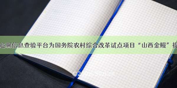 全国商品可追溯信息查验平台为国务院农村综合改革试点项目“山西金鳗”提供追溯服务