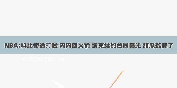 NBA:科比惨遭打脸 内内回火箭 塔克续约合同曝光 甜瓜摊牌了