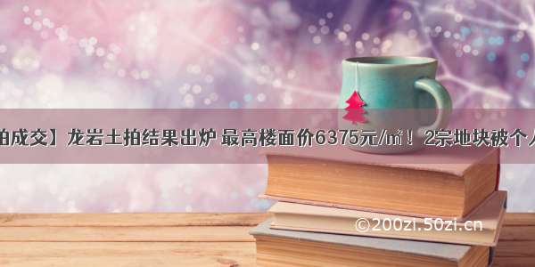 【土拍成交】龙岩土拍结果出炉 最高楼面价6375元/㎡！2宗地块被个人买走！