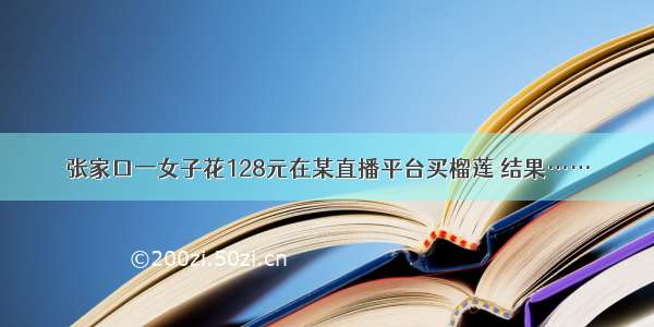 张家口一女子花128元在某直播平台买榴莲 结果……