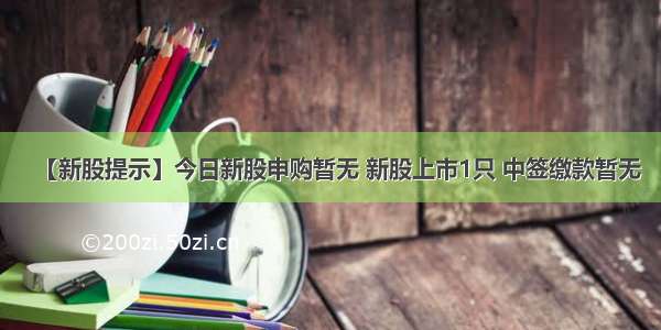 【新股提示】今日新股申购暂无 新股上市1只 中签缴款暂无