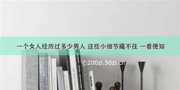 一个女人经历过多少男人 这些小细节藏不住 一看便知