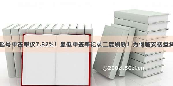 8月杭州摇号中签率仅7.82%！最低中签率记录二度刷新！为何临安楼盘集体流摇？